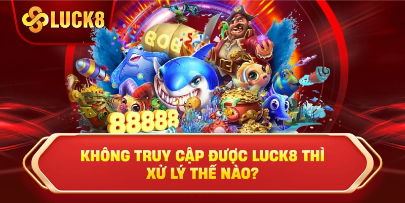  Không Truy Cập Được Luck8 Thì Xử Lý Thế Nào?